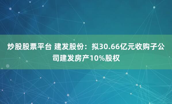 炒股股票平台 建发股份：拟30.66亿元收购子公司建发房产10%股权