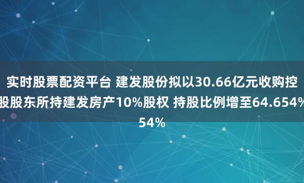 实时股票配资平台 建发股份拟以30.66亿元收购控股股东所持建发房产10%股权 持股比例增至64.654%