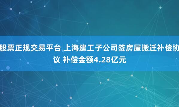 股票正规交易平台 上海建工子公司签房屋搬迁补偿协议 补偿金额4.28亿元