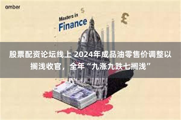 股票配资论坛线上 2024年成品油零售价调整以搁浅收官，全年“九涨九跌七搁浅”