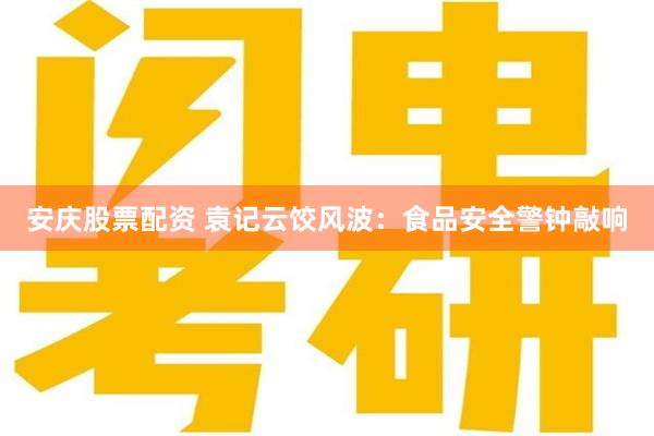 安庆股票配资 袁记云饺风波：食品安全警钟敲响