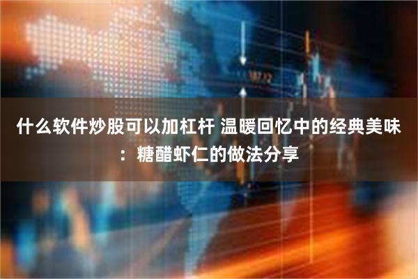 什么软件炒股可以加杠杆 温暖回忆中的经典美味：糖醋虾仁的做法分享