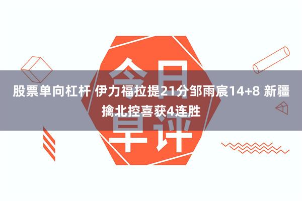 股票单向杠杆 伊力福拉提21分邹雨宸14+8 新疆擒北控喜获4连胜