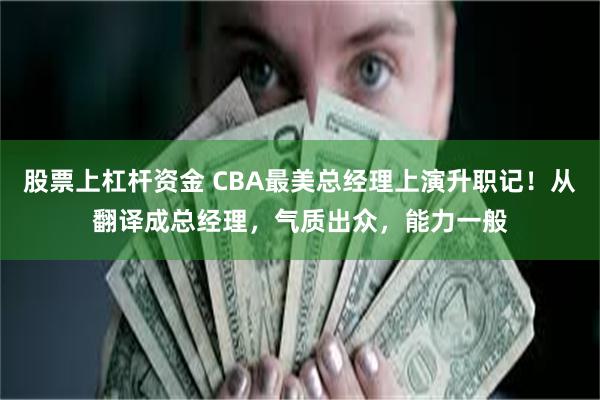 股票上杠杆资金 CBA最美总经理上演升职记！从翻译成总经理，气质出众，能力一般