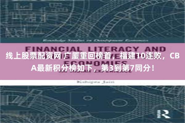 线上股票配资网 广厦重回榜首，福建10连败，CBA最新积分榜如下，第3到第7同分！