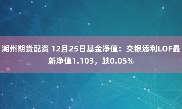 潮州期货配资 12月25日基金净值：交银添利LOF最新净值1.103，跌0.05%