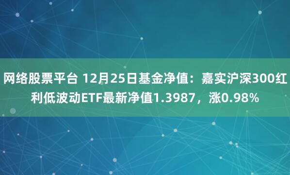 网络股票平台 12月25日基金净值：嘉实沪深300红利低波动ETF最新净值1.3987，涨0.98%