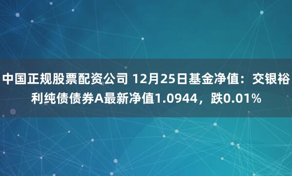 中国正规股票配资公司 12月25日基金净值：交银裕利纯债债券A最新净值1.0944，跌0.01%