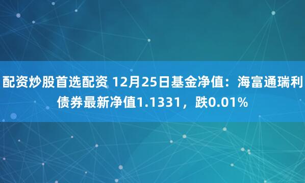 配资炒股首选配资 12月25日基金净值：海富通瑞利债券最新净值1.1331，跌0.01%