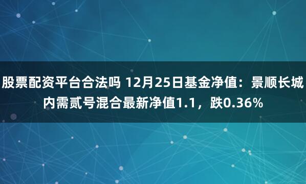 股票配资平台合法吗 12月25日基金净值：景顺长城内需贰号混合最新净值1.1，跌0.36%