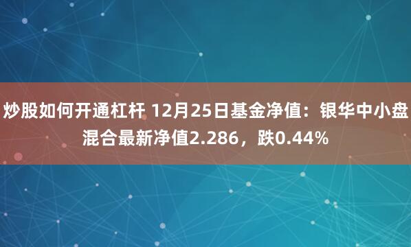 炒股如何开通杠杆 12月25日基金净值：银华中小盘混合最新净值2.286，跌0.44%