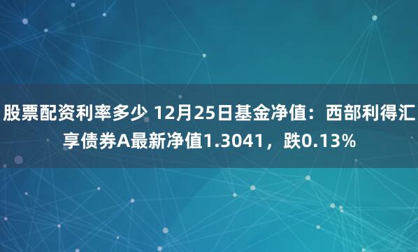 股票配资利率多少 12月25日基金净值：西部利得汇享债券A最新净值1.3041，跌0.13%