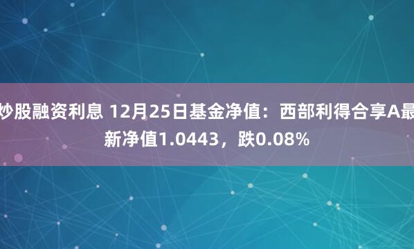 炒股融资利息 12月25日基金净值：西部利得合享A最新净值1.0443，跌0.08%