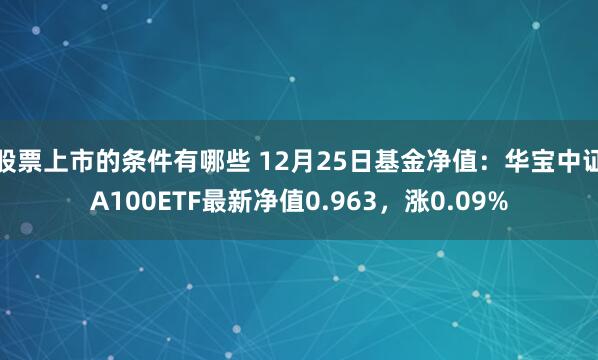 股票上市的条件有哪些 12月25日基金净值：华宝中证A100ETF最新净值0.963，涨0.09%