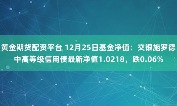 黄金期货配资平台 12月25日基金净值：交银施罗德中高等级信用债最新净值1.0218，跌0.06%