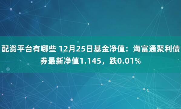 配资平台有哪些 12月25日基金净值：海富通聚利债券最新净值1.145，跌0.01%