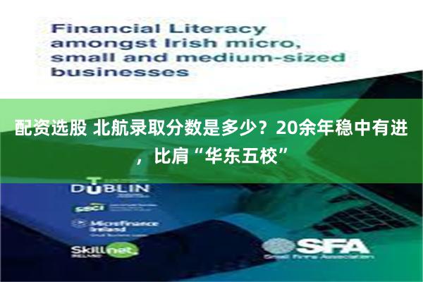 配资选股 北航录取分数是多少？20余年稳中有进，比肩“华东五校”