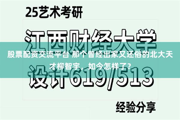 股票配资交流平台 那个曾经出家又还俗的北大天才柳智宇，如今怎样了？