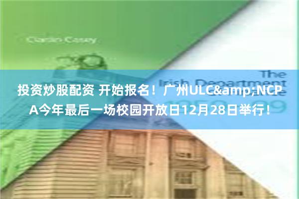 投资炒股配资 开始报名！广州ULC&NCPA今年最后一场校园开放日12月28日举行！