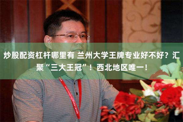 炒股配资杠杆哪里有 兰州大学王牌专业好不好？汇聚“三大王冠”！西北地区唯一！