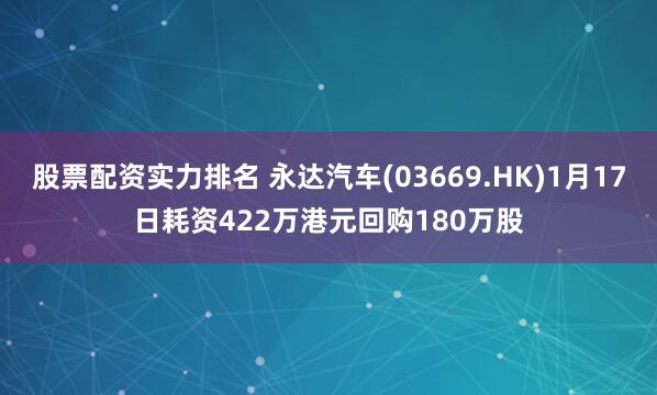 股票配资实力排名 永达汽车(03669.HK)1月17日耗资422万港元回购180万股