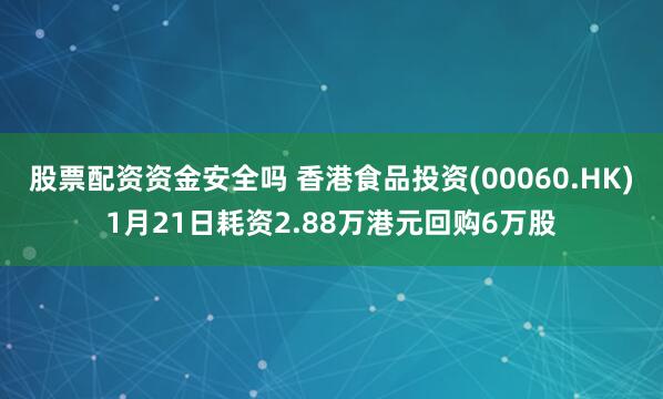 股票配资资金安全吗 香港食品投资(00060.HK)1月21日耗资2.88万港元回购6万股