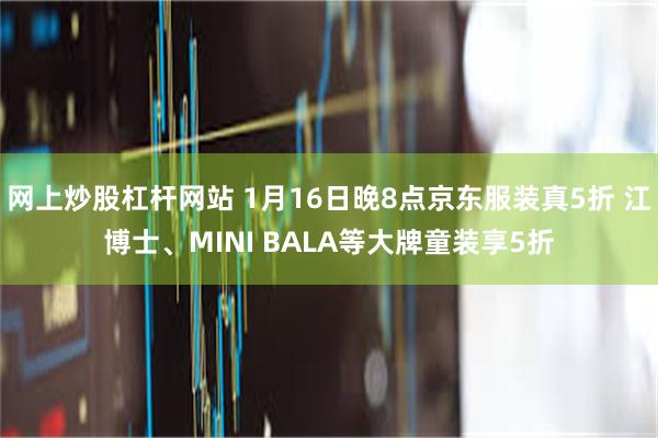 网上炒股杠杆网站 1月16日晚8点京东服装真5折 江博士、MINI BALA等大牌童装享5折