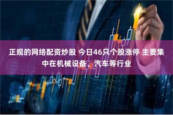 正规的网络配资炒股 今日46只个股涨停 主要集中在机械设备、汽车等行业