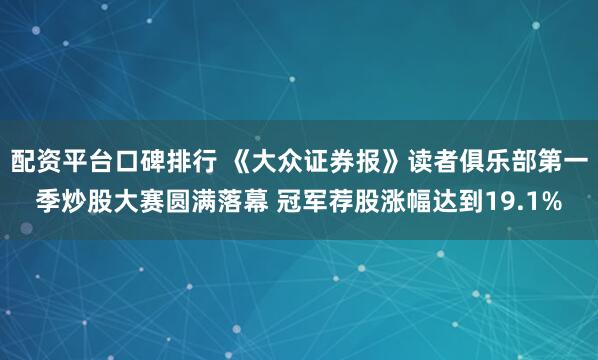 配资平台口碑排行 《大众证券报》读者俱乐部第一季炒股大赛圆满落幕 冠军荐股涨幅达到19.1%