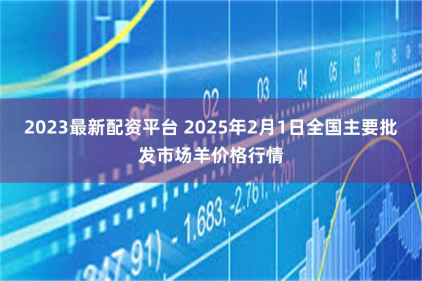 2023最新配资平台 2025年2月1日全国主要批发市场羊价格行情