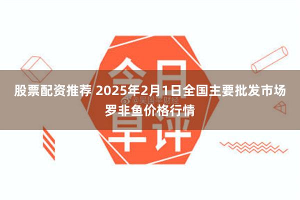 股票配资推荐 2025年2月1日全国主要批发市场罗非鱼价格行情