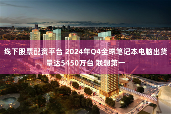 线下股票配资平台 2024年Q4全球笔记本电脑出货量达5450万台 联想第一