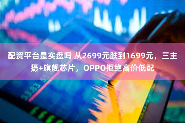 配资平台是实盘吗 从2699元跌到1699元，三主摄+旗舰芯片，OPPO拒绝高价低配