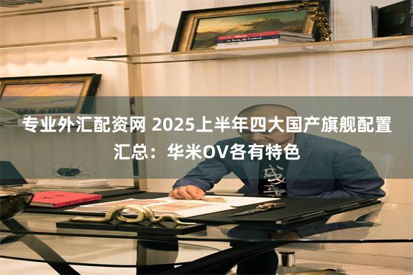 专业外汇配资网 2025上半年四大国产旗舰配置汇总：华米OV各有特色