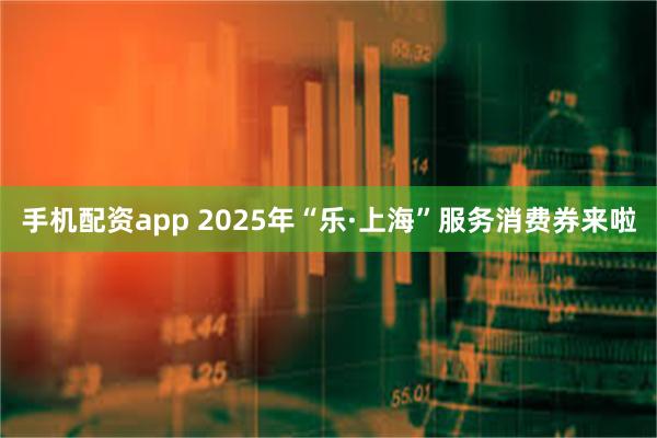 手机配资app 2025年“乐·上海”服务消费券来啦