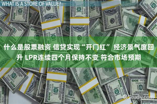 什么是股票融资 信贷实现“开门红” 经济景气度回升 LPR连续四个月保持不变 符合市场预期