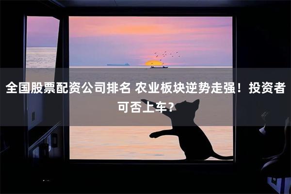 全国股票配资公司排名 农业板块逆势走强！投资者可否上车？