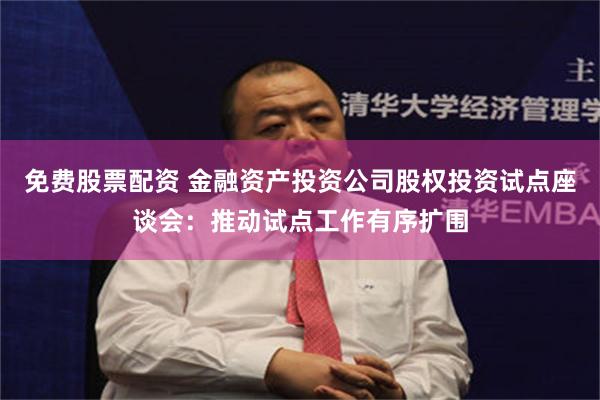 免费股票配资 金融资产投资公司股权投资试点座谈会：推动试点工作有序扩围