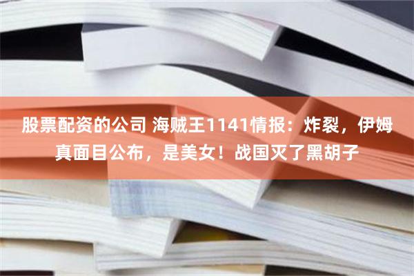 股票配资的公司 海贼王1141情报：炸裂，伊姆真面目公布，是美女！战国灭了黑胡子