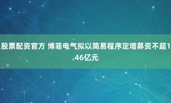 股票配资官方 博菲电气拟以简易程序定增募资不超1.46亿元