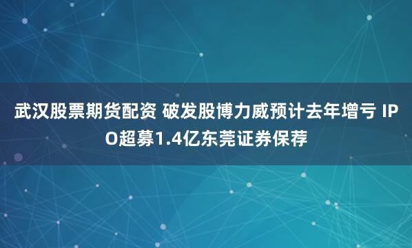 武汉股票期货配资 破发股博力威预计去年增亏 IPO超募1.4亿东莞证券保荐