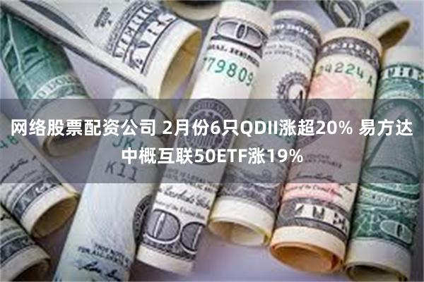 网络股票配资公司 2月份6只QDII涨超20% 易方达中概互联50ETF涨19%