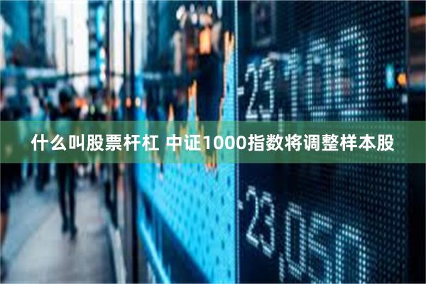 什么叫股票杆杠 中证1000指数将调整样本股