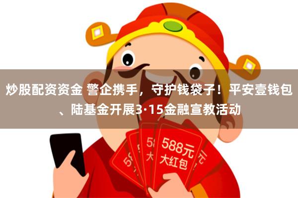 炒股配资资金 警企携手，守护钱袋子！平安壹钱包、陆基金开展3·15金融宣教活动