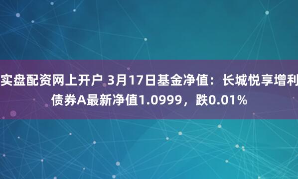 实盘配资网上开户 3月17日基金净值：长城悦享增利债券A最新净值1.0999，跌0.01%