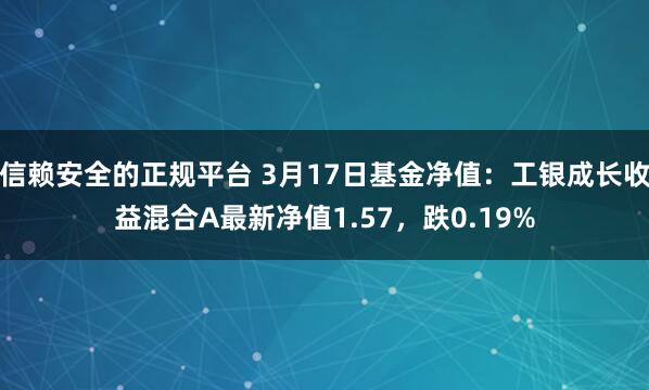 信赖安全的正规平台 3月17日基金净值：工银成长收益混合A最新净值1.57，跌0.19%