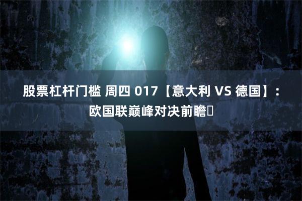 股票杠杆门槛 周四 017【意大利 VS 德国】：欧国联巅峰对决前瞻​