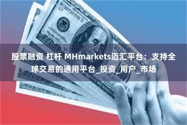 股票融资 杠杆 MHmarkets迈汇平台：支持全球交易的通用平台_投资_用户_市场