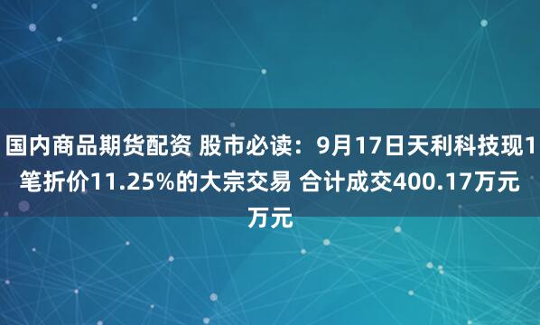 国内商品期货配资 股市必读：9月17日天利科技现1笔折价11.25%的大宗交易 合计成交400.17万元