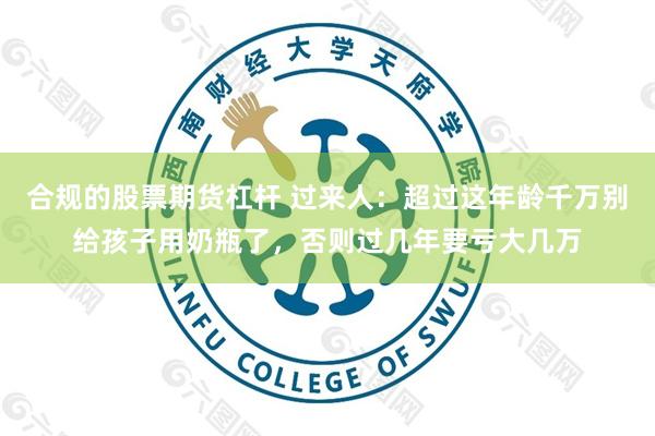 合规的股票期货杠杆 过来人：超过这年龄千万别给孩子用奶瓶了，否则过几年要亏大几万